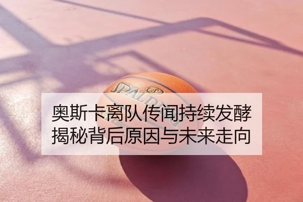 奥斯卡离队传闻持续发酵 揭秘背后原因与未来走向