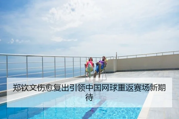 郑钦文伤愈复出引领中国网球重返赛场新期待