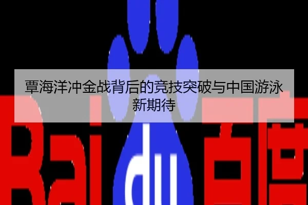 覃海洋冲金战背后的竞技突破与中国游泳新期待