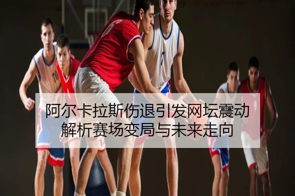 阿尔卡拉斯伤退引发网坛震动 解析赛场变局与未来走向