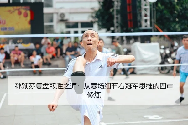 孙颖莎复盘取胜之道：从赛场细节看冠军思维的四重修炼
