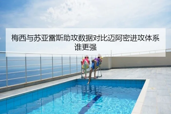 梅西与苏亚雷斯助攻数据对比迈阿密进攻体系谁更强