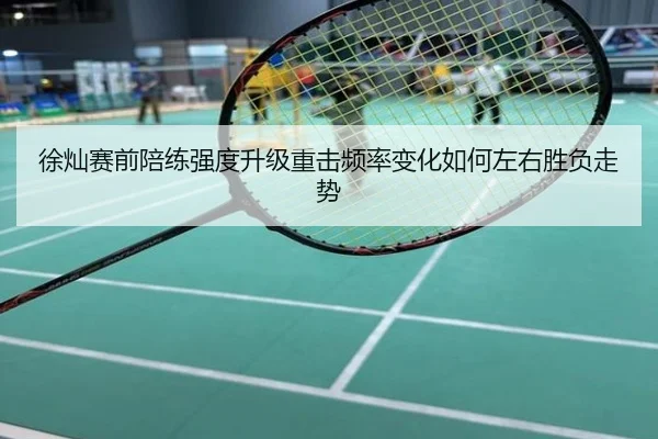 徐灿赛前陪练强度升级重击频率变化如何左右胜负走势