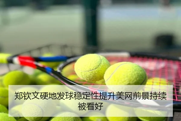 郑钦文硬地发球稳定性提升美网前景持续被看好