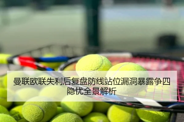曼联欧联失利后复盘防线站位漏洞暴露争四隐忧全景解析