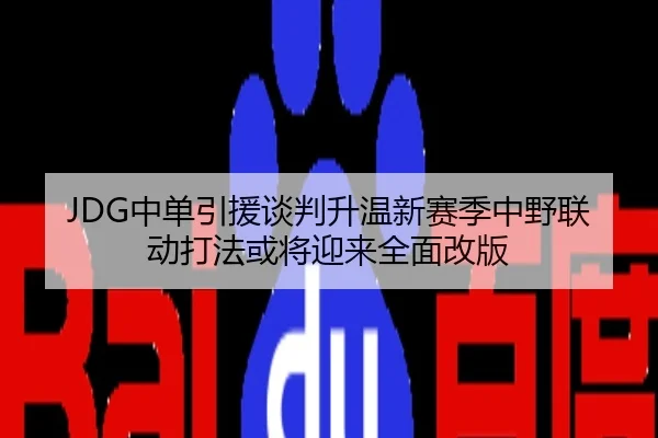 JDG中单引援谈判升温新赛季中野联动打法或将迎来全面改版