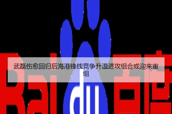 武磊伤愈回归后海港锋线竞争升温进攻组合或迎来重组