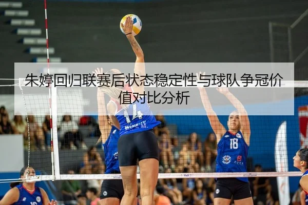 朱婷回归联赛后状态稳定性与球队争冠价值对比分析
