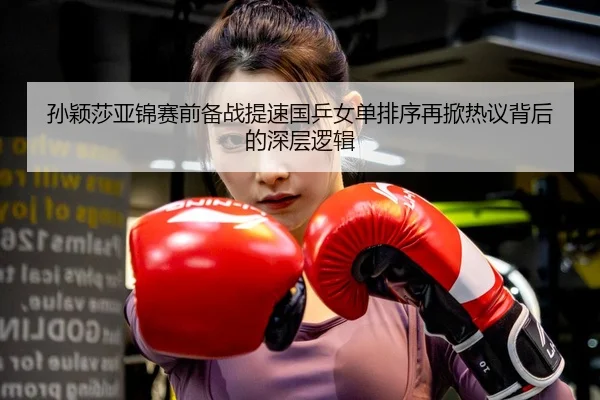 孙颖莎亚锦赛前备战提速国乒女单排序再掀热议背后的深层逻辑