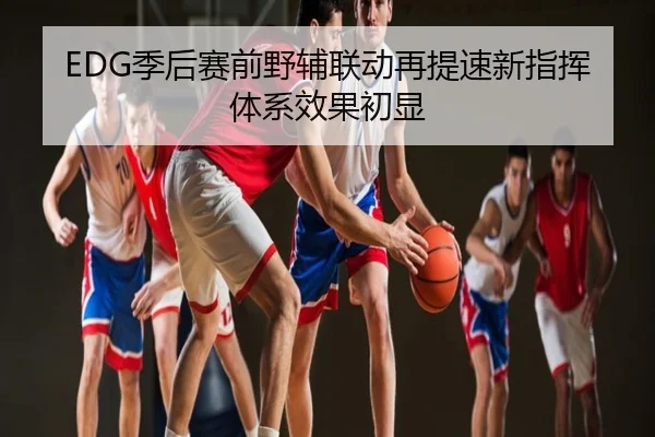 EDG季后赛前野辅联动再提速新指挥体系效果初显