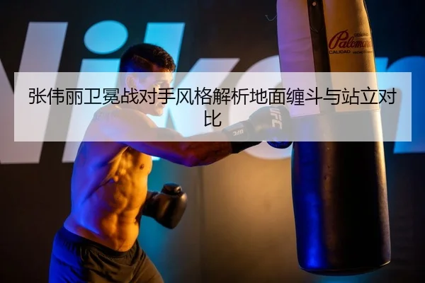 张伟丽卫冕战对手风格解析地面缠斗与站立对比